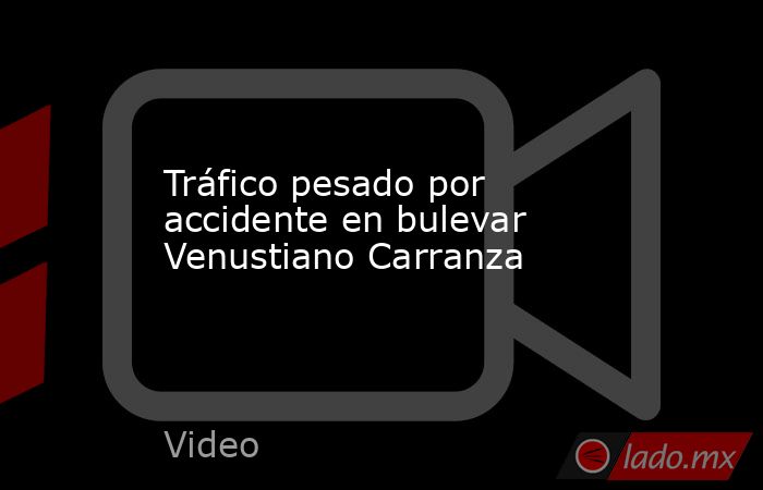 Tráfico pesado por accidente en bulevar Venustiano Carranza. Noticias en tiempo real