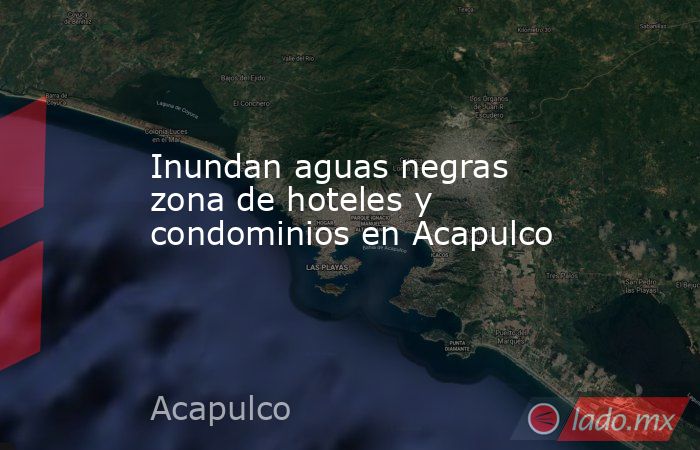 Inundan aguas negras zona de hoteles y condominios en Acapulco. Noticias en tiempo real