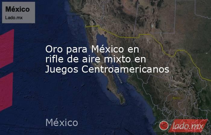 Oro para México en rifle de aire mixto en Juegos Centroamericanos. Noticias en tiempo real