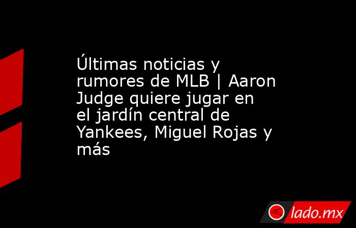 Últimas noticias y rumores de MLB | Aaron Judge quiere jugar en el jardín central de Yankees, Miguel Rojas y más. Noticias en tiempo real