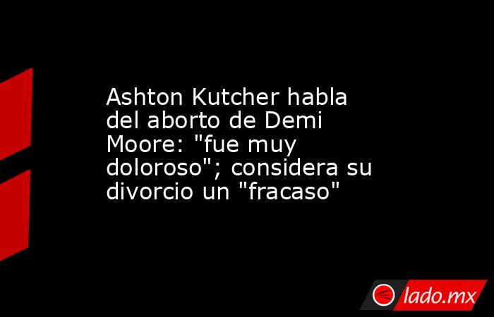Ashton Kutcher habla del aborto de Demi Moore: 