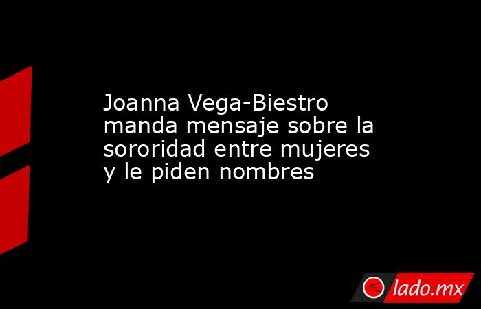 Joanna Vega-Biestro manda mensaje sobre la sororidad entre mujeres y le piden nombres. Noticias en tiempo real
