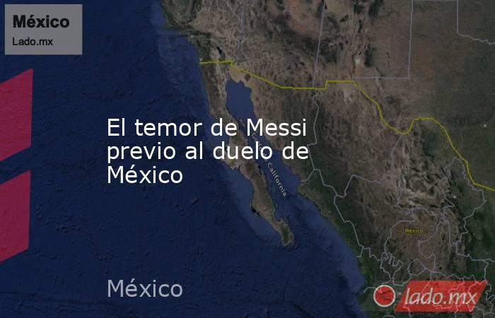 El temor de Messi previo al duelo de México. Noticias en tiempo real