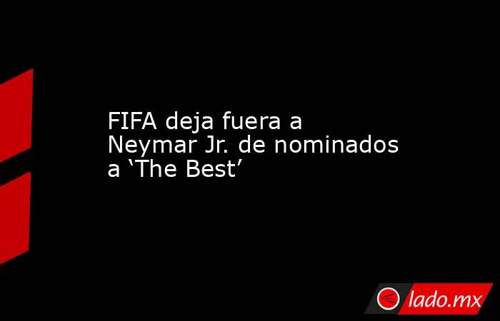 FIFA deja fuera a Neymar Jr. de nominados a ‘The Best’. Noticias en tiempo real