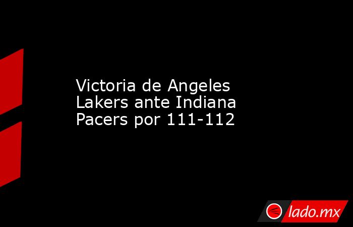 Victoria de Angeles Lakers ante Indiana Pacers por 111-112. Noticias en tiempo real