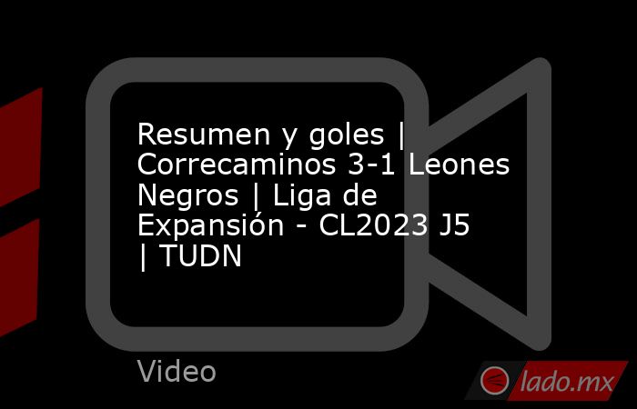 Resumen y goles | Correcaminos 3-1 Leones Negros | Liga de Expansión - CL2023 J5 | TUDN. Noticias en tiempo real
