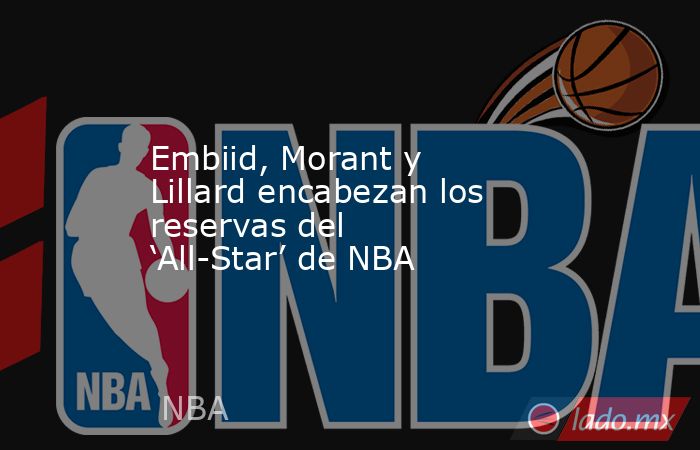 Embiid, Morant y Lillard encabezan los reservas del ‘All-Star’ de NBA. Noticias en tiempo real