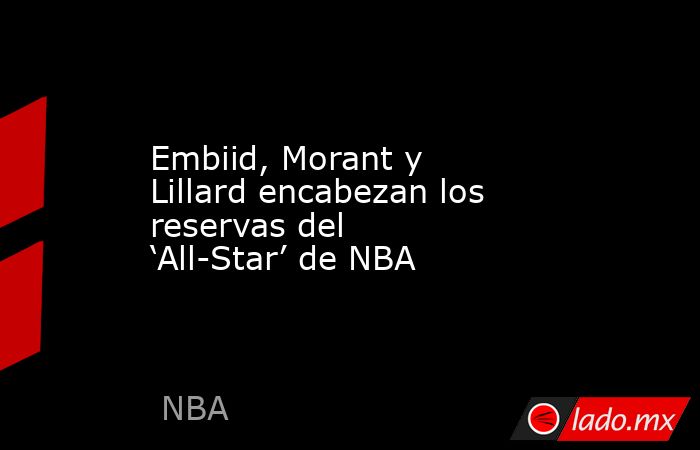 Embiid, Morant y Lillard encabezan los reservas del ‘All-Star’ de NBA. Noticias en tiempo real