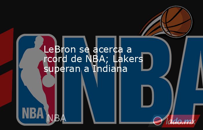 LeBron se acerca a rcord de NBA; Lakers superan a Indiana. Noticias en tiempo real