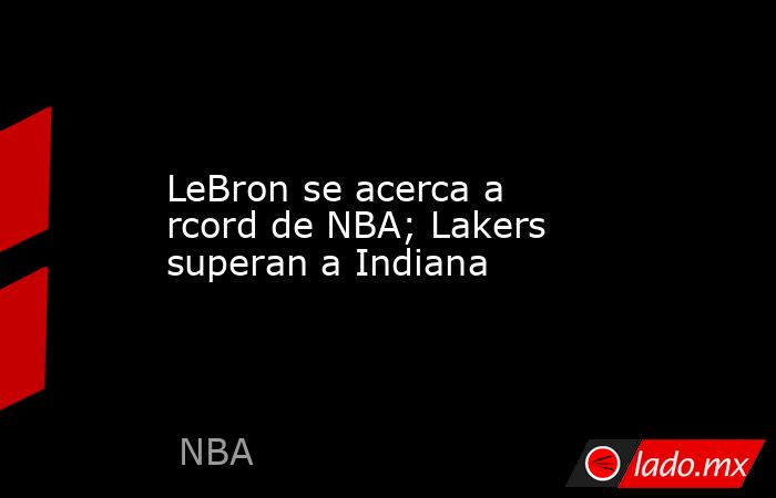 LeBron se acerca a rcord de NBA; Lakers superan a Indiana. Noticias en tiempo real