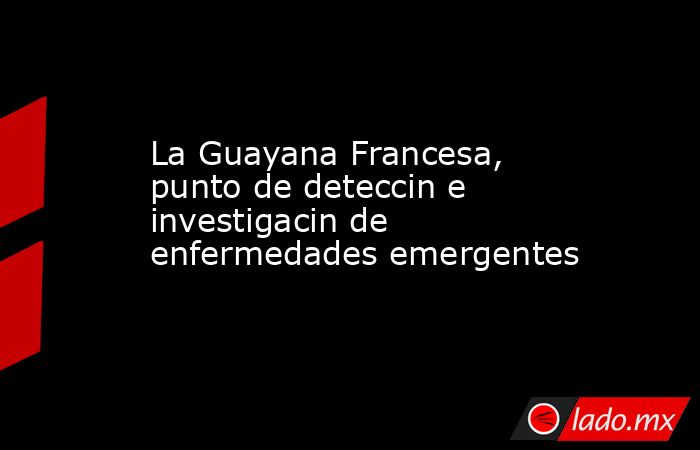 La Guayana Francesa, punto de deteccin e investigacin de enfermedades emergentes. Noticias en tiempo real