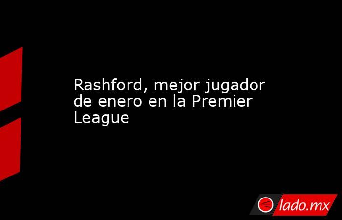 Rashford, mejor jugador de enero en la Premier League. Noticias en tiempo real