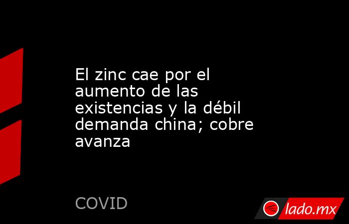 El zinc cae por el aumento de las existencias y la débil demanda china; cobre avanza. Noticias en tiempo real
