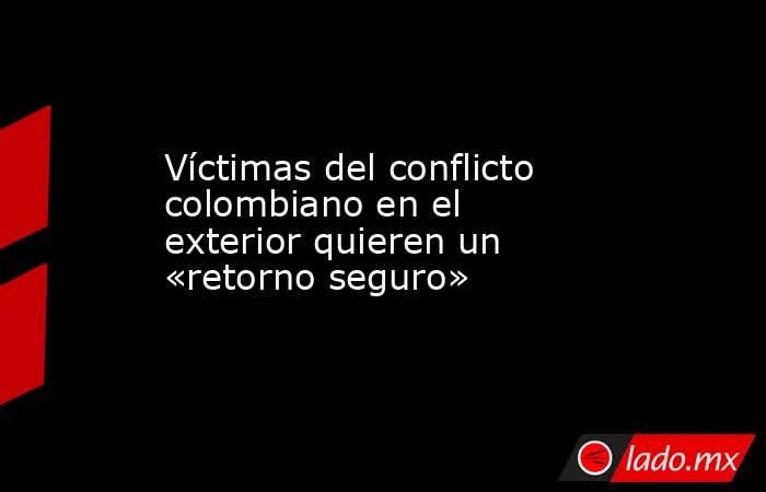 Víctimas del conflicto colombiano en el exterior quieren un «retorno seguro». Noticias en tiempo real