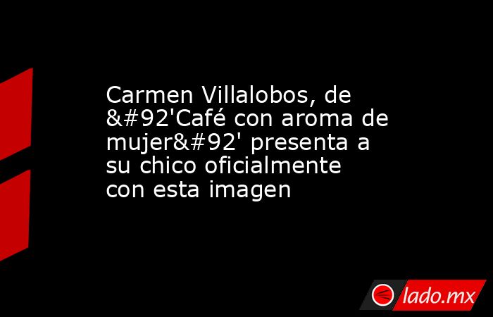 Carmen Villalobos, de \'Café con aroma de mujer\' presenta a su chico oficialmente con esta imagen. Noticias en tiempo real