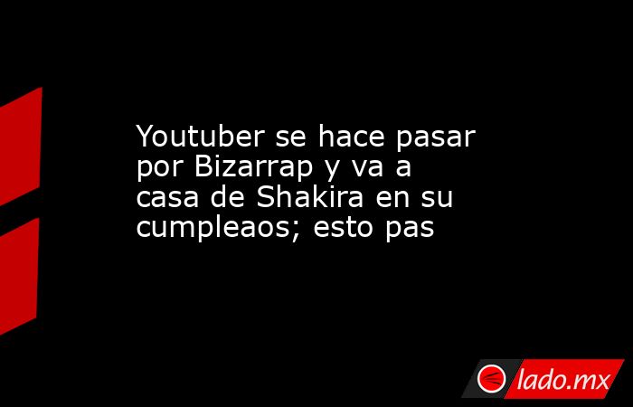 Youtuber se hace pasar por Bizarrap y va a casa de Shakira en su cumpleaos; esto pas. Noticias en tiempo real