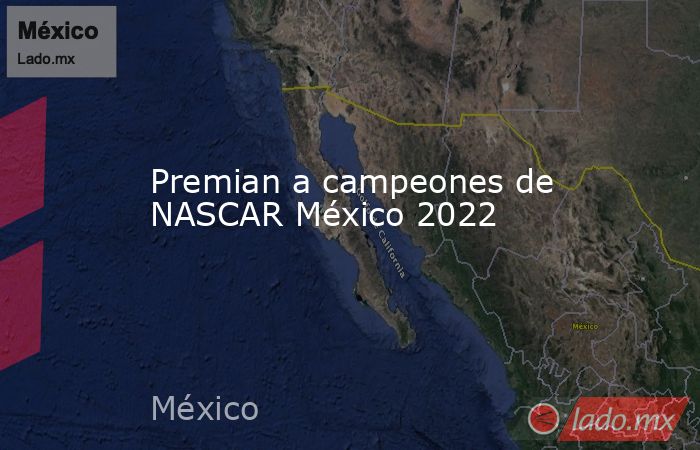 Premian a campeones de NASCAR México 2022. Noticias en tiempo real