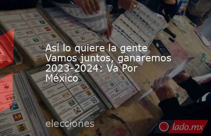 Así lo quiere la gente Vamos juntos, ganaremos 2023-2024: Va Por México. Noticias en tiempo real