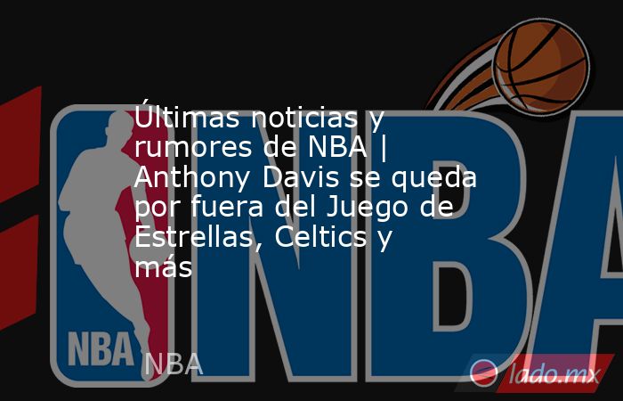 Últimas noticias y rumores de NBA | Anthony Davis se queda por fuera del Juego de Estrellas, Celtics y más . Noticias en tiempo real