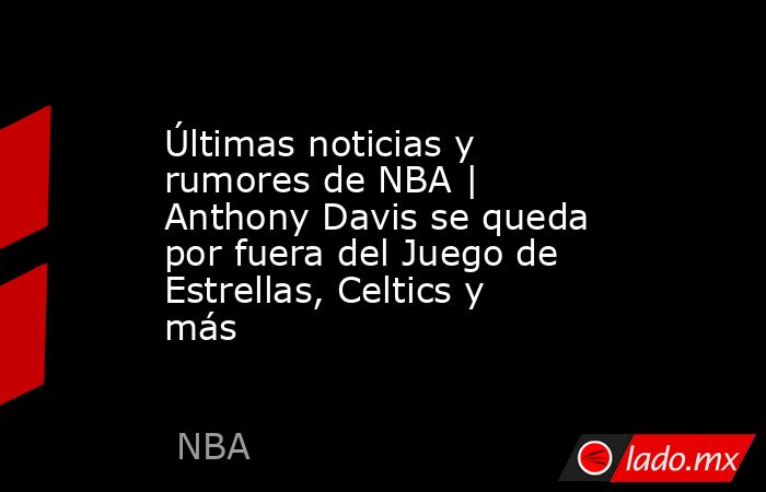 Últimas noticias y rumores de NBA | Anthony Davis se queda por fuera del Juego de Estrellas, Celtics y más . Noticias en tiempo real