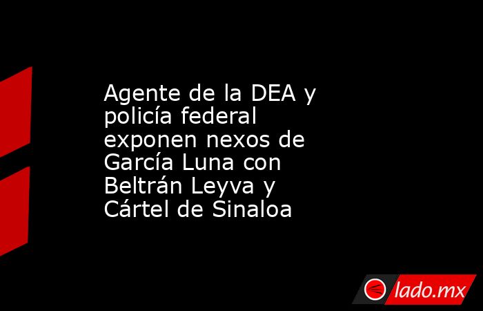 Agente de la DEA y policía federal exponen nexos de García Luna con Beltrán Leyva y Cártel de Sinaloa. Noticias en tiempo real