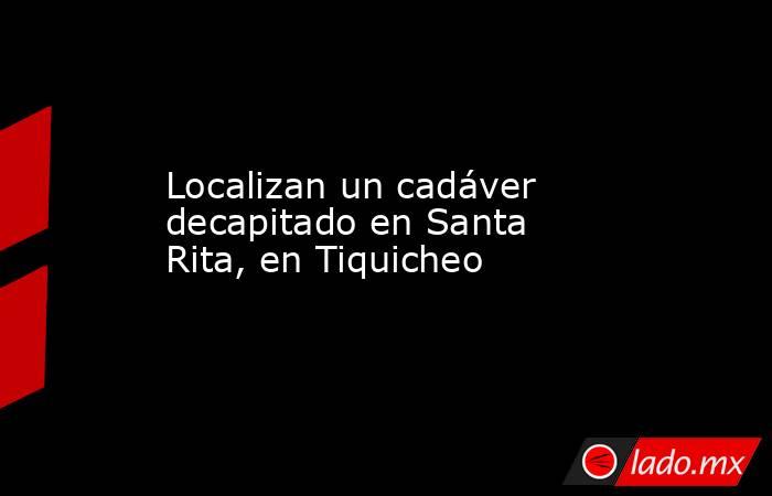 Localizan un cadáver decapitado en Santa Rita, en Tiquicheo. Noticias en tiempo real