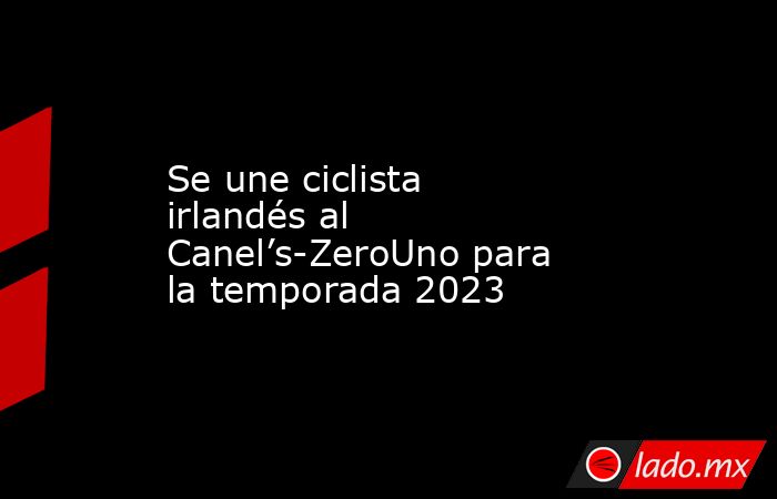 Se une ciclista irlandés al Canel’s-ZeroUno para la temporada 2023. Noticias en tiempo real