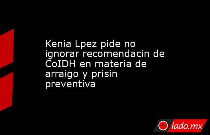 Kenia Lpez pide no ignorar recomendacin de CoIDH en materia de arraigo y prisin preventiva. Noticias en tiempo real