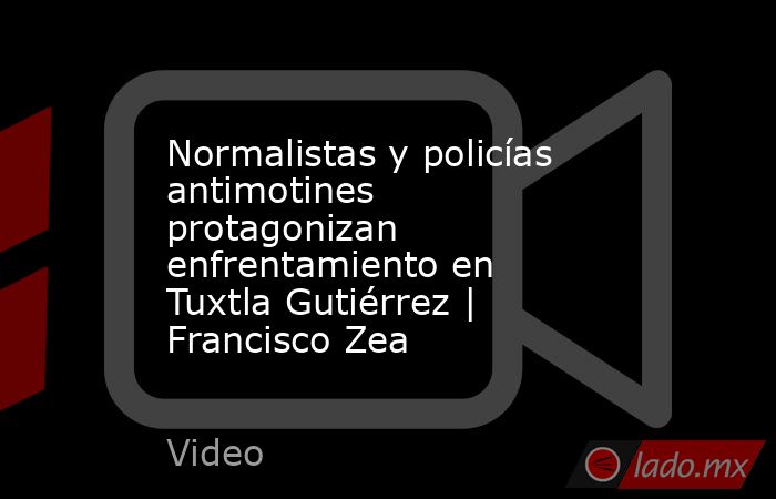 Normalistas y policías antimotines protagonizan enfrentamiento en Tuxtla Gutiérrez | Francisco Zea. Noticias en tiempo real
