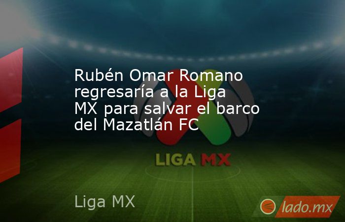 Rubén Omar Romano regresaría a la Liga MX para salvar el barco del Mazatlán FC. Noticias en tiempo real