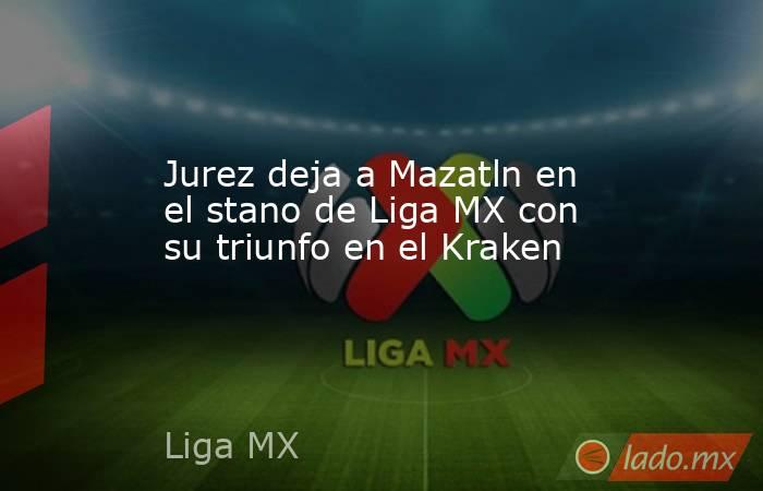 Jurez deja a Mazatln en el stano de Liga MX con su triunfo en el Kraken. Noticias en tiempo real