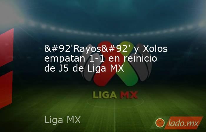 \'Rayos\' y Xolos empatan 1-1 en reinicio de J5 de Liga MX. Noticias en tiempo real