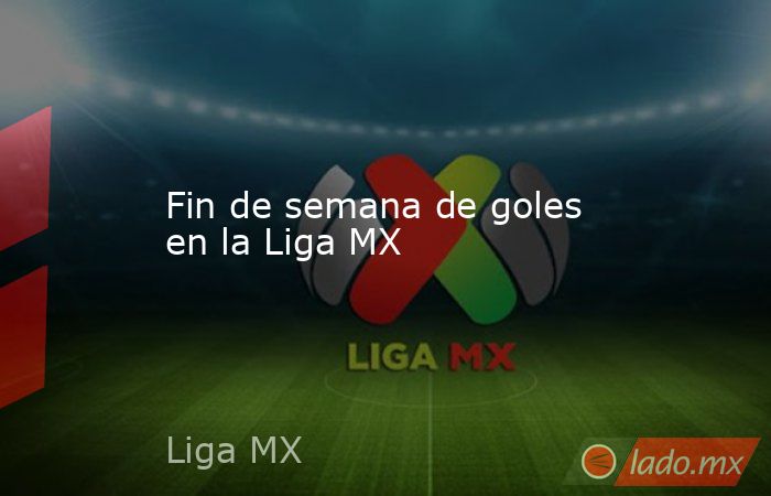 Fin de semana de goles en la Liga MX. Noticias en tiempo real