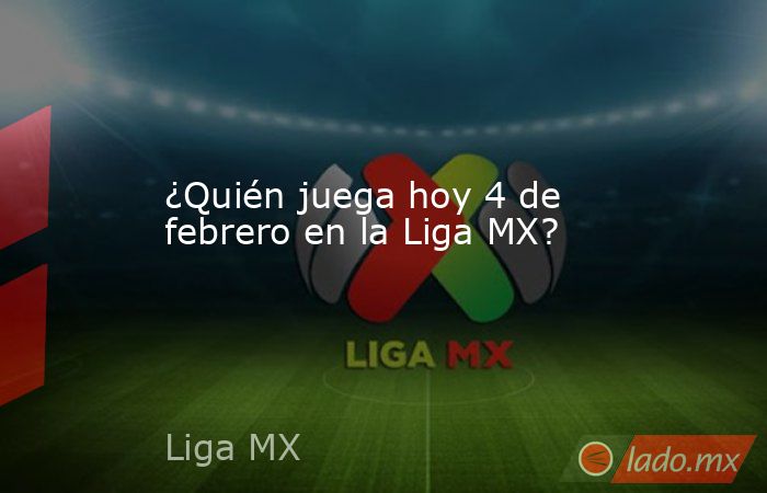 ¿Quién juega hoy 4 de febrero en la Liga MX?. Noticias en tiempo real