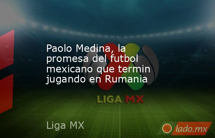 Paolo Medina, la promesa del futbol mexicano que termin jugando en Rumania. Noticias en tiempo real
