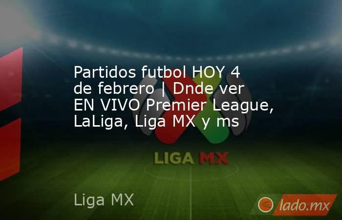 Partidos futbol HOY 4 de febrero | Dnde ver EN VIVO Premier League, LaLiga, Liga MX y ms. Noticias en tiempo real
