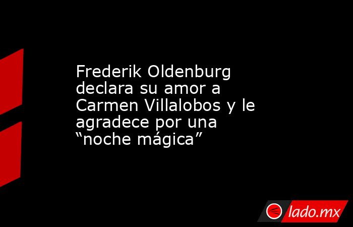 Frederik Oldenburg declara su amor a Carmen Villalobos y le agradece por una “noche mágica”. Noticias en tiempo real