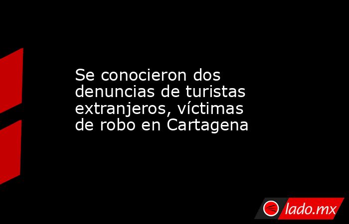 Se conocieron dos denuncias de turistas extranjeros, víctimas de robo en Cartagena. Noticias en tiempo real