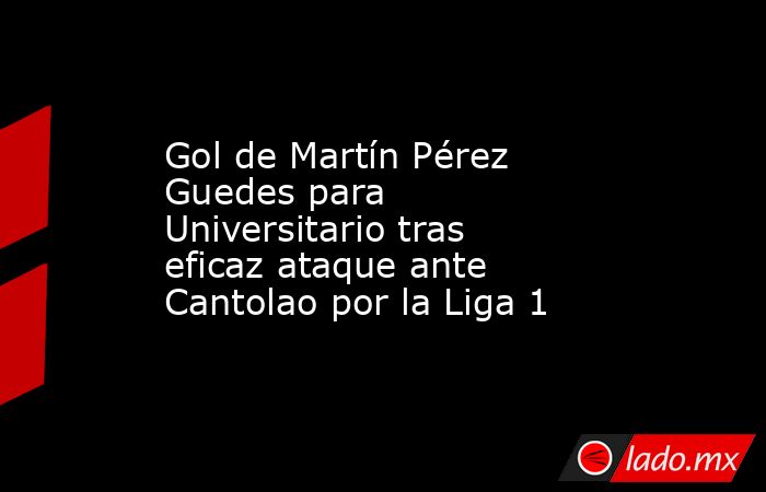 Gol de Martín Pérez Guedes para Universitario tras eficaz ataque ante Cantolao por la Liga 1. Noticias en tiempo real
