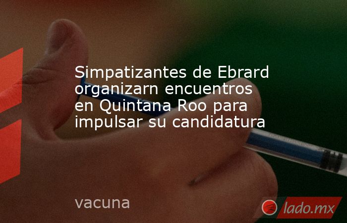 Simpatizantes de Ebrard organizarn encuentros en Quintana Roo para impulsar su candidatura. Noticias en tiempo real
