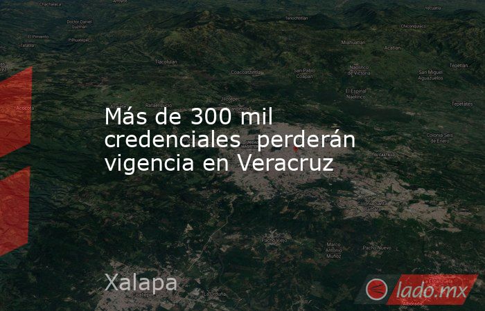 Más de 300 mil credenciales  perderán vigencia en Veracruz. Noticias en tiempo real