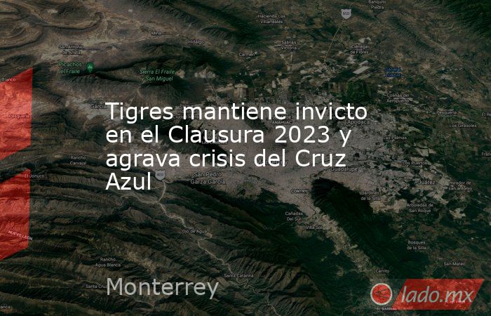 Tigres mantiene invicto en el Clausura 2023 y agrava crisis del Cruz Azul. Noticias en tiempo real