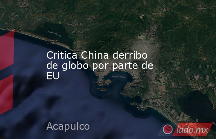Critica China derribo de globo por parte de EU. Noticias en tiempo real