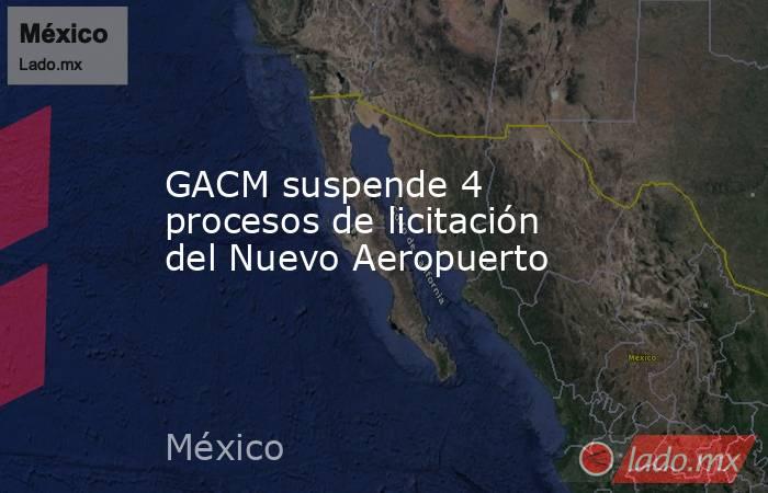 GACM suspende 4 procesos de licitación del Nuevo Aeropuerto. Noticias en tiempo real