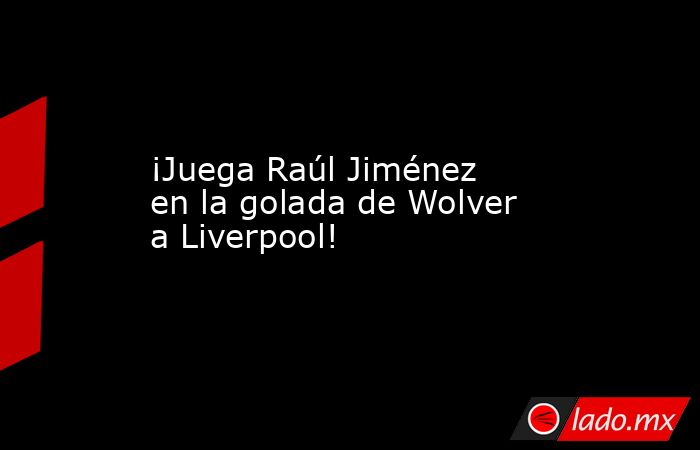 ¡Juega Raúl Jiménez en la golada de Wolver a Liverpool!. Noticias en tiempo real