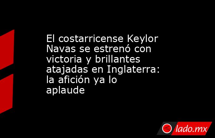 El costarricense Keylor Navas se estrenó con victoria y brillantes atajadas en Inglaterra: la afición ya lo aplaude. Noticias en tiempo real