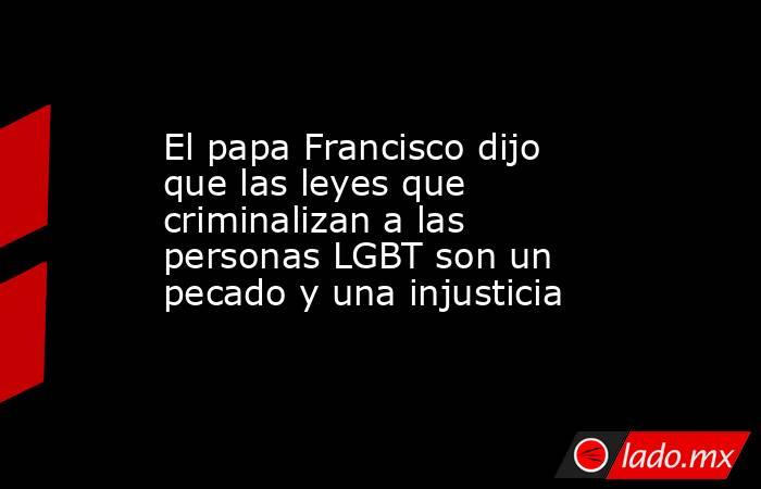 El papa Francisco dijo que las leyes que criminalizan a las personas LGBT son un pecado y una injusticia. Noticias en tiempo real