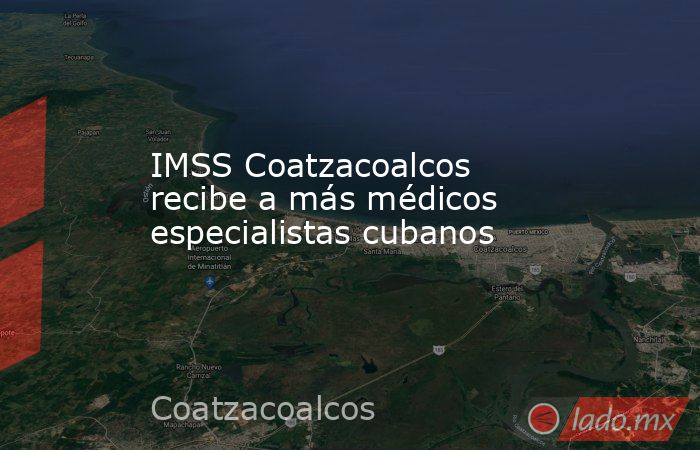 IMSS Coatzacoalcos recibe a más médicos especialistas cubanos. Noticias en tiempo real