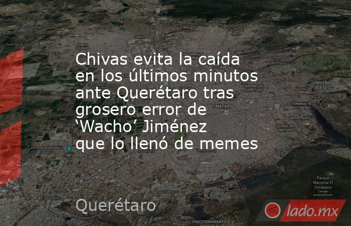 Chivas evita la caída en los últimos minutos ante Querétaro tras grosero error de ‘Wacho’ Jiménez que lo llenó de memes. Noticias en tiempo real