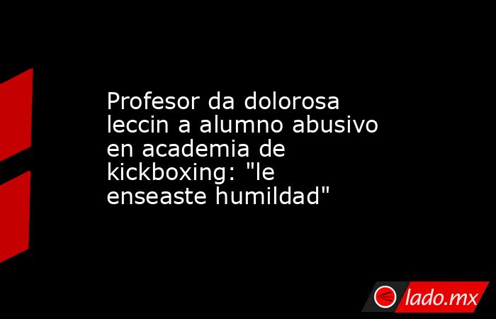Profesor da dolorosa leccin a alumno abusivo en academia de kickboxing: 